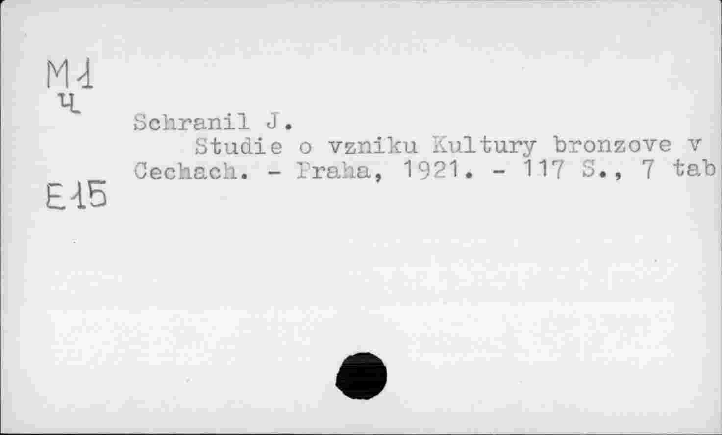 ﻿М-1
Schranil J.
Studie о vzniku Kultury bronzove v
Cechach. - Praha, 1921. - 117 S., 7 tab
EÀ5